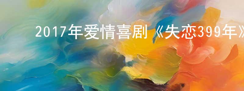 ﻿蔡银红的动漫综艺大全,﻿2017年爱情喜剧《失恋399年》HD国语中字迅雷下载_电影天堂